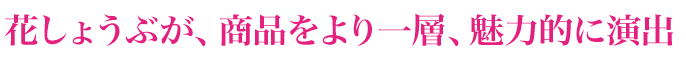花しょうぶが、商品をより一層、魅力的に演出